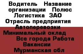 Водитель › Название организации ­ Полюс Логистика, ЗАО › Отрасль предприятия ­ Автоперевозки › Минимальный оклад ­ 45 000 - Все города Работа » Вакансии   . Мурманская обл.,Оленегорск г.